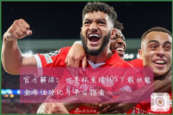 官方解读：世界杯竞猜iOS下载功能全方位对比与平台指南