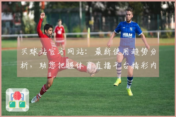 买球站官方网站：最新使用趋势分析，助您把握体育直播平台精彩内容