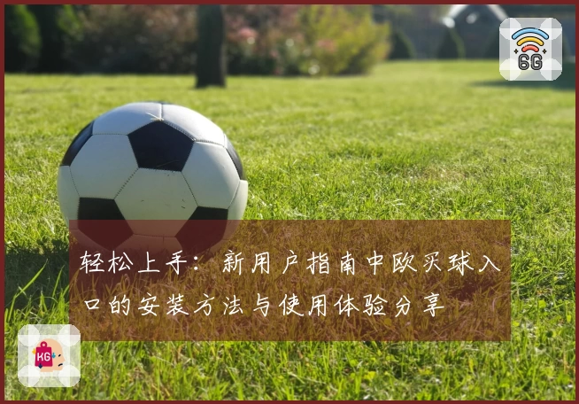 轻松上手:新用户指南中欧买球入口的安装方法与使用体验分享