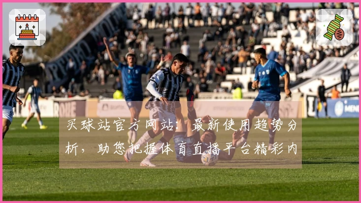 买球站官方网站:最新使用趋势分析,助您把握体育直播平台精彩内容
