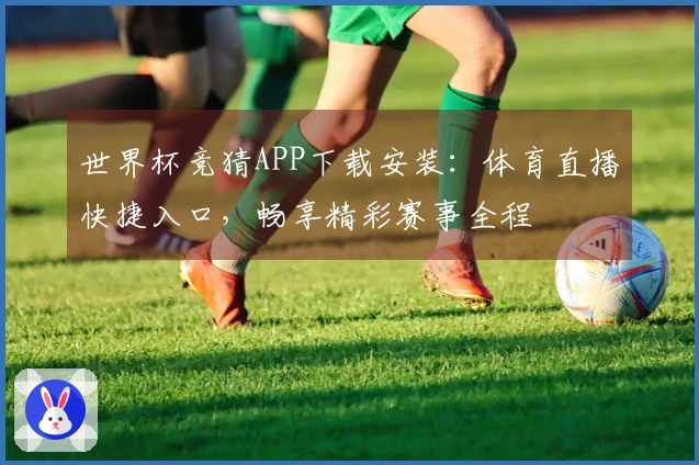 世界杯竞猜APP下载安装：体育直播快捷入口，畅享精彩赛事全程