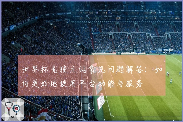 世界杯竞猜主站常见问题解答：如何更好地使用平台功能与服务