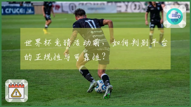 世界杯竞猜活动前，如何判别平台的正规性与可靠性？