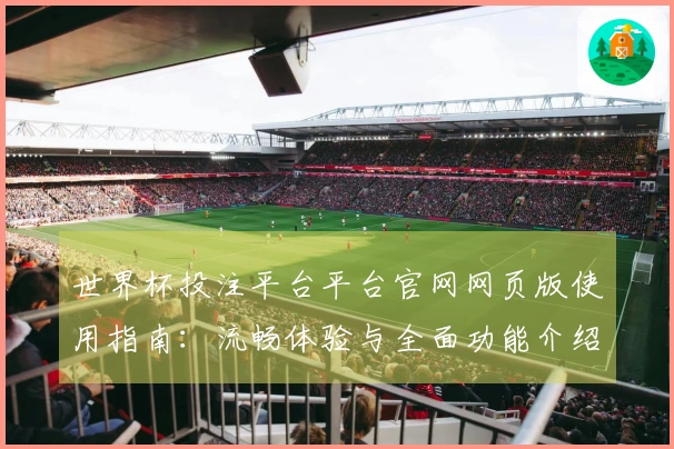 世界杯投注平台平台官网网页版使用指南：流畅体验与全面功能介绍