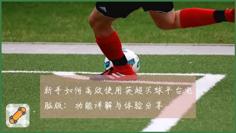 新手如何高效使用英超买球平台电脑版：功能详解与体验分享