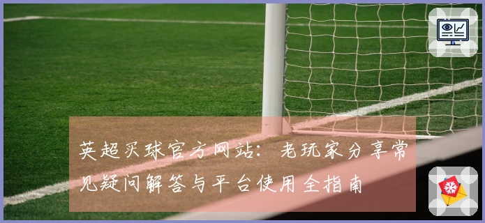 英超买球官方网站：老玩家分享常见疑问解答与平台使用全指南