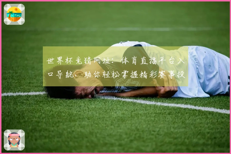 世界杯竞猜网址：体育直播平台入口导航，助你轻松掌握精彩赛事投注场景