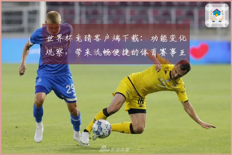 世界杯竞猜客户端下载：功能变化观察，带来流畅便捷的体育赛事互动体验