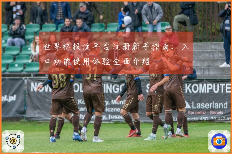 世界杯投注平台注册新手指南：入口功能使用体验全面介绍