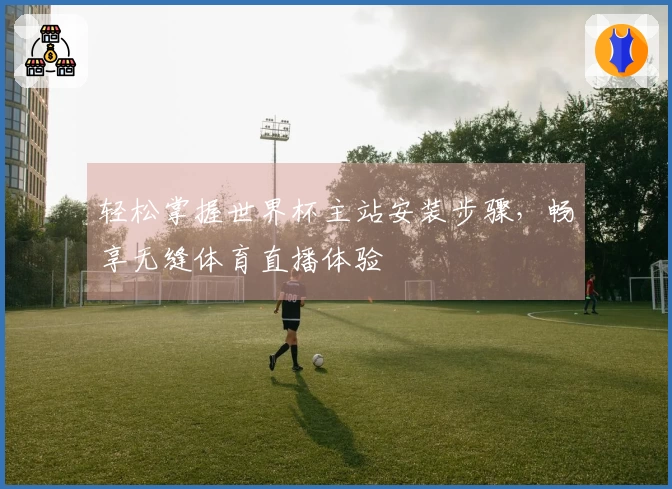 轻松掌握世界杯主站安装步骤，畅享无缝体育直播体验