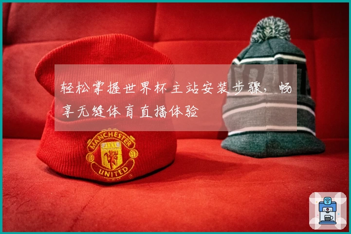 轻松掌握世界杯主站安装步骤，畅享无缝体育直播体验