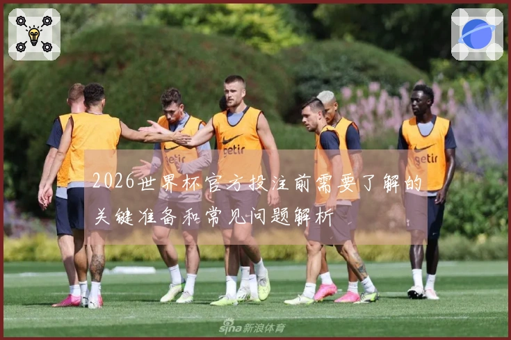 2026世界杯官方投注前需要了解的关键准备和常见问题解析