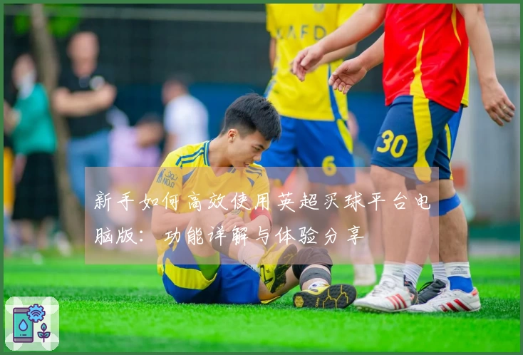 新手如何高效使用英超买球平台电脑版:功能详解与体验分享