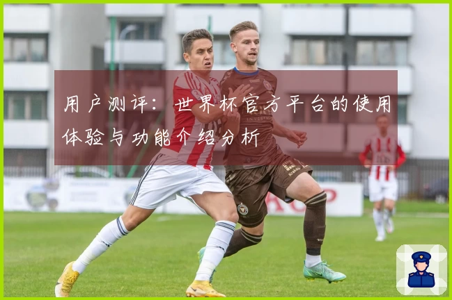 用户测评:世界杯官方平台的使用体验与功能介绍分析