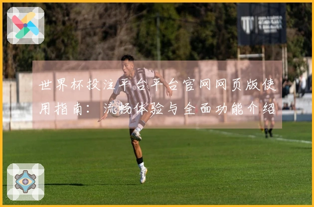 世界杯投注平台平台官网网页版使用指南：流畅体验与全面功能介绍