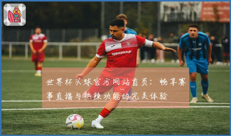 世界杯买球官方网站首页：畅享赛事直播与热辣功能的完美体验