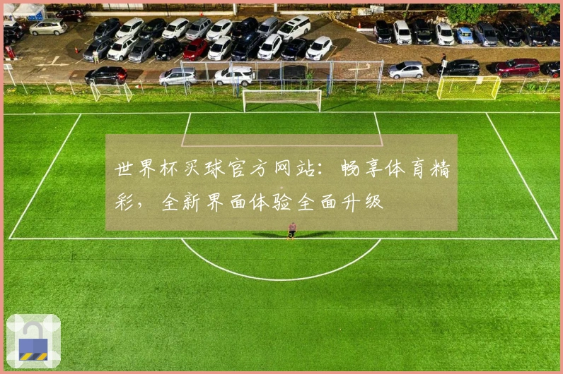 世界杯买球官方网站：畅享体育精彩，全新界面体验全面升级