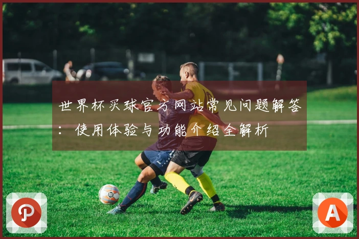 世界杯买球官方网站常见问题解答：使用体验与功能介绍全解析