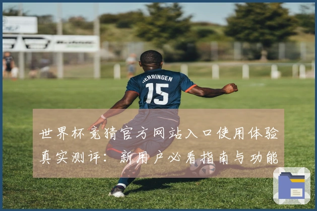 世界杯竞猜官方网站入口使用体验真实测评：新用户必看指南与功能介绍