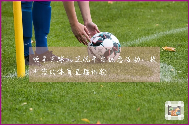 畅享买球站正规平台优惠活动，提升您的体育直播体验！