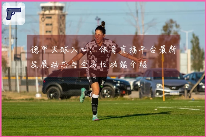 德甲买球入口：体育直播平台最新发展动态与全方位功能介绍