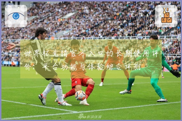 世界杯竞猜官方入口的长期使用评价：平台功能与体验综合评测