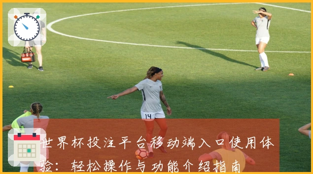 世界杯投注平台移动端入口使用体验：轻松操作与功能介绍指南