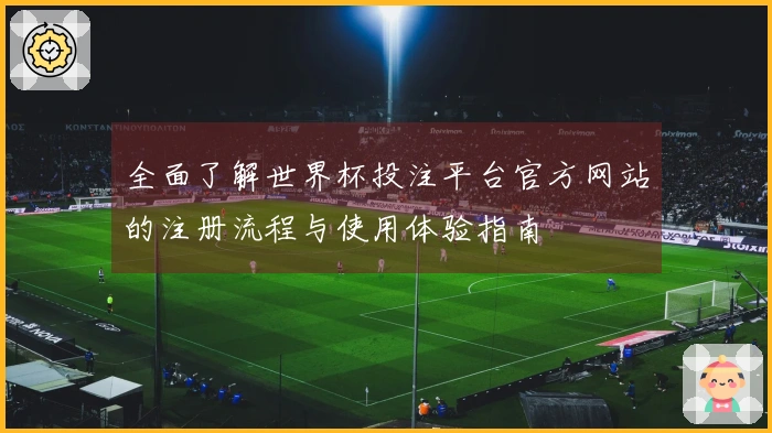 全面了解世界杯投注平台官方网站的注册流程与使用体验指南