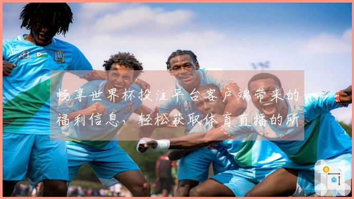 畅享世界杯投注平台客户端带来的福利信息，轻松获取体育直播的所有精彩服务！