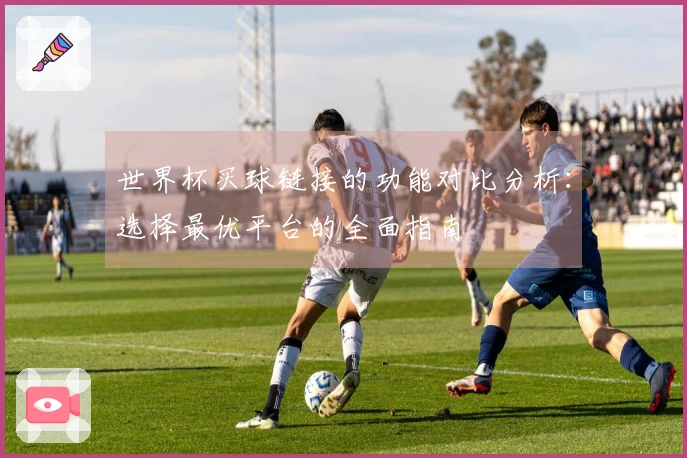 世界杯买球链接的功能对比分析：选择最优平台的全面指南