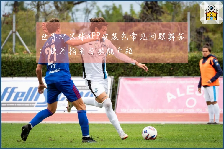 世界杯买球APP安装包常见问题解答：使用指南与功能介绍