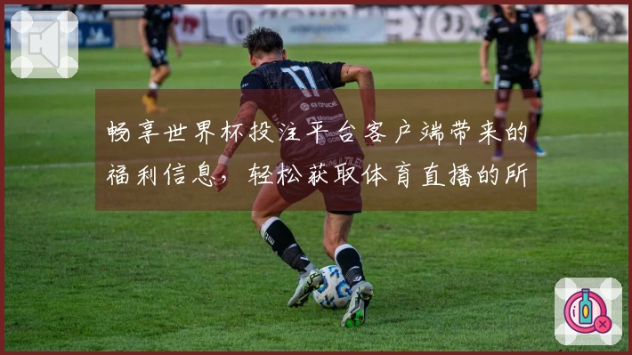畅享世界杯投注平台客户端带来的福利信息，轻松获取体育直播的所有精彩服务！