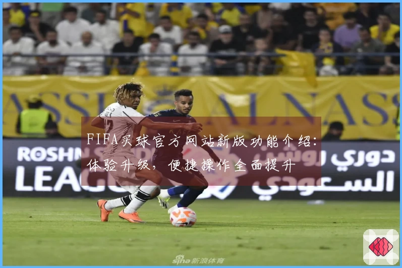 FIFA买球官方网站新版功能介绍：体验升级，便捷操作全面提升