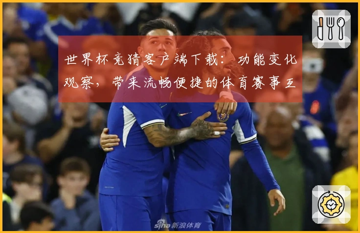 世界杯竞猜客户端下载：功能变化观察，带来流畅便捷的体育赛事互动体验
