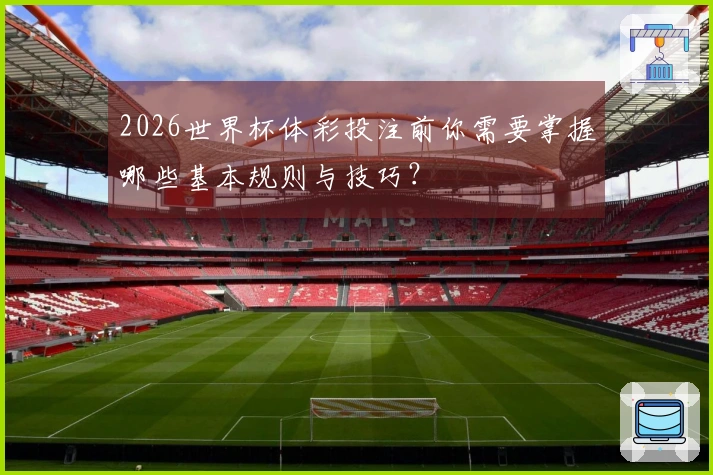 2026世界杯体彩投注前你需要掌握哪些基本规则与技巧？
