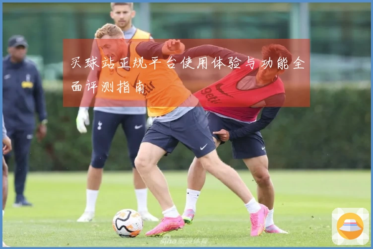买球站正规平台使用体验与功能全面评测指南