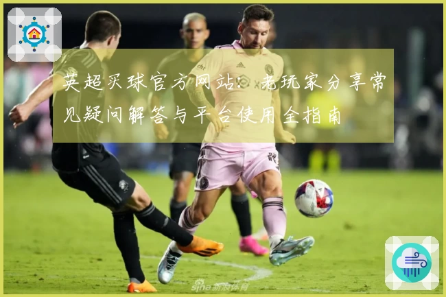 英超买球官方网站：老玩家分享常见疑问解答与平台使用全指南