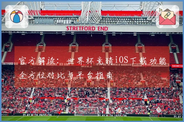 官方解读：世界杯竞猜iOS下载功能全方位对比与平台指南