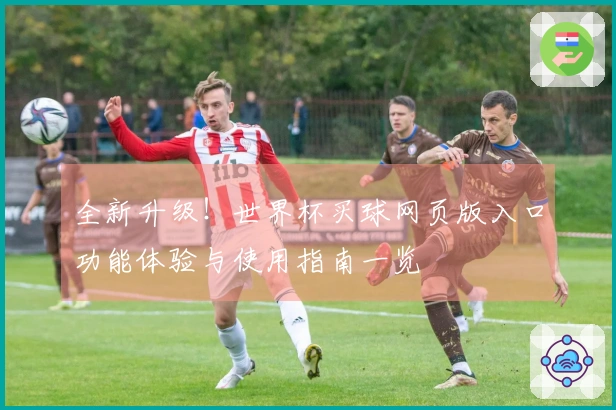 全新升级！世界杯买球网页版入口功能体验与使用指南一览
