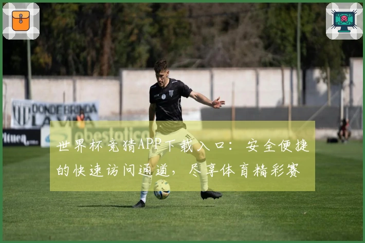 世界杯竞猜APP下载入口：安全便捷的快速访问通道，尽享体育精彩赛事