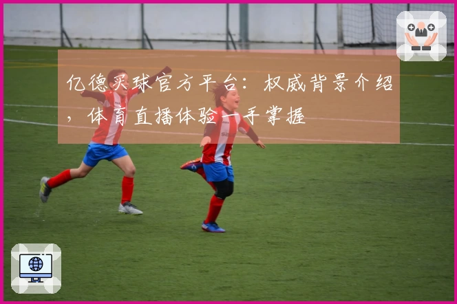 亿德买球官方平台:权威背景介绍,体育直播体验一手掌握