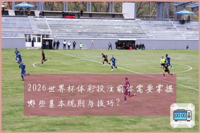 2026世界杯体彩投注前你需要掌握哪些基本规则与技巧？